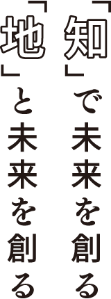 「知」で未来を創る　「地」と未来を創る